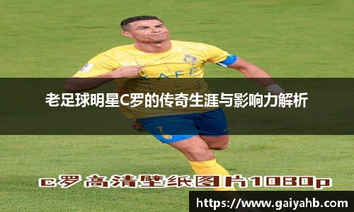 老足球明星C罗的传奇生涯与影响力解析