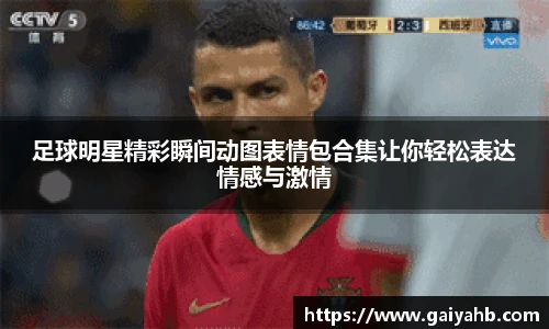 足球明星精彩瞬间动图表情包合集让你轻松表达情感与激情
